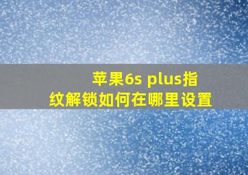 苹果6s plus指纹解锁如何在哪里设置